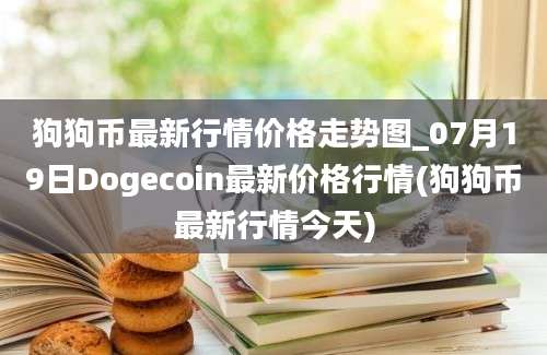 狗狗币最新行情价格走势图_07月19日Dogecoin最新价格行情(狗狗币最新行情今天)