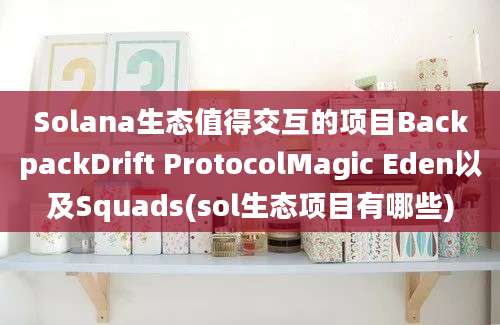 Solana生态值得交互的项目BackpackDrift ProtocolMagic Eden以及Squads(sol生态项目有哪些)