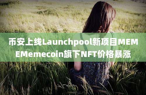 币安上线Launchpool新项目MEMEMemecoin旗下NFT价格暴涨