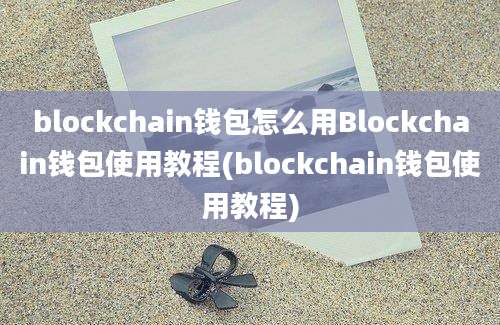 blockchain钱包怎么用Blockchain钱包使用教程(blockchain钱包使用教程)