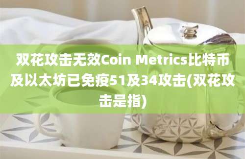 双花攻击无效Coin Metrics比特币及以太坊已免疫51及34攻击(双花攻击是指)