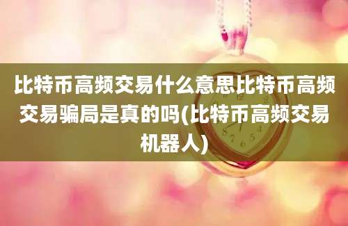 比特币高频交易什么意思比特币高频交易骗局是真的吗(比特币高频交易机器人)