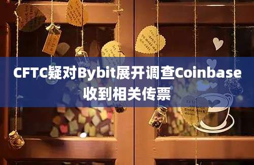 CFTC疑对Bybit展开调查Coinbase收到相关传票