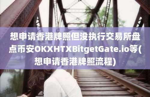 想申请香港牌照但没执行交易所盘点币安OKXHTXBitgetGate.io等(想申请香港牌照流程)