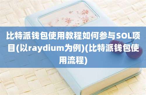 比特派钱包使用教程如何参与SOL项目(以raydium为例)(比特派钱包使用流程)