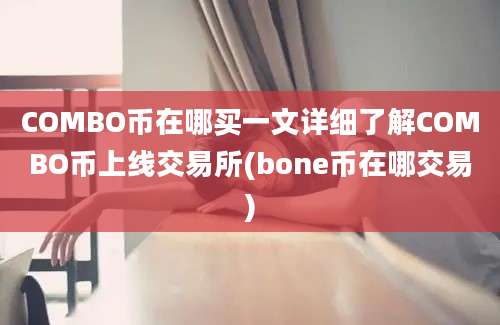 COMBO币在哪买一文详细了解COMBO币上线交易所(bone币在哪交易)