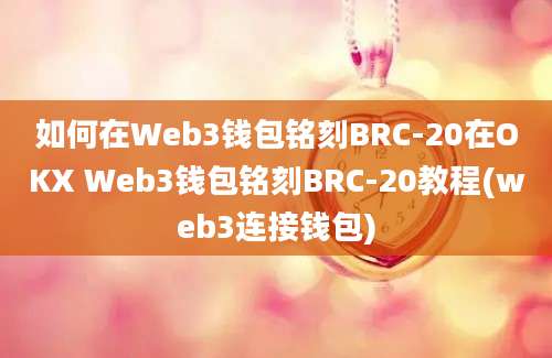 如何在Web3钱包铭刻BRC-20在OKX Web3钱包铭刻BRC-20教程(web3连接钱包)