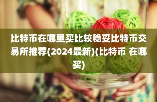 比特币在哪里买比较稳妥比特币交易所推荐(2024最新)(比特币 在哪买)