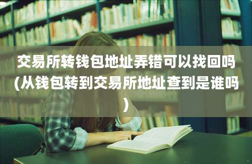 交易所转钱包地址弄错可以找回吗(从钱包转到交易所地址查到是谁吗)