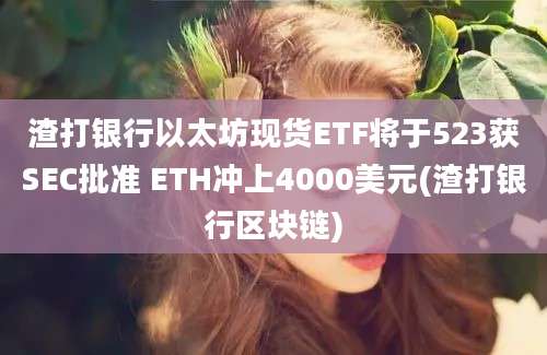 渣打银行以太坊现货ETF将于523获SEC批准 ETH冲上4000美元(渣打银行区块链)