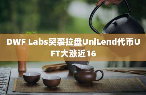 DWF Labs突袭拉盘UniLend代币UFT大涨近16