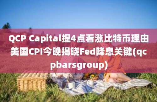 QCP Capital提4点看涨比特币理由美国CPI今晚揭晓Fed降息关键(qcpbarsgroup)