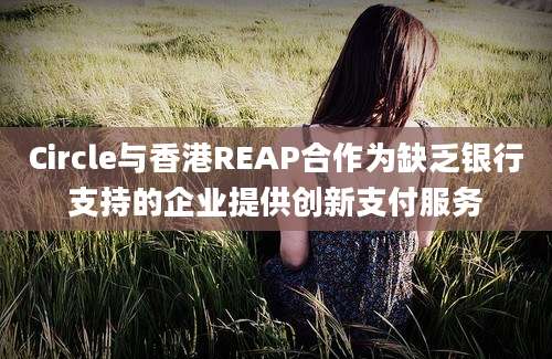 Circle与香港REAP合作为缺乏银行支持的企业提供创新支付服务