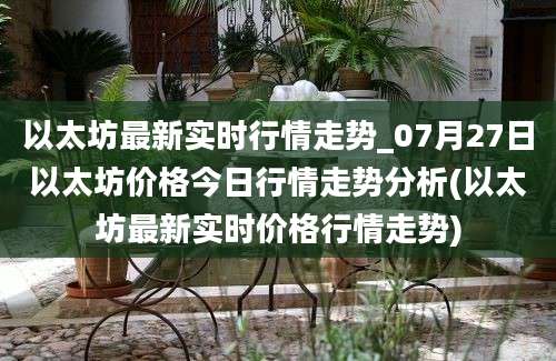 以太坊最新实时行情走势_07月27日以太坊价格今日行情走势分析(以太坊最新实时价格行情走势)