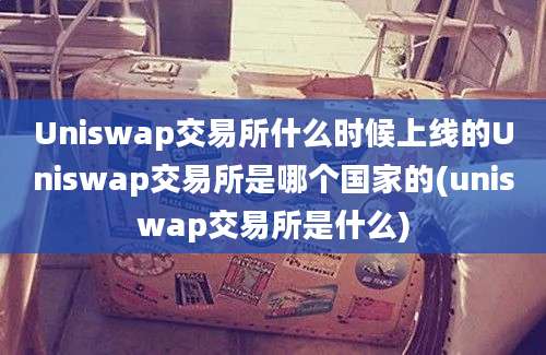 Uniswap交易所什么时候上线的Uniswap交易所是哪个国家的(uniswap交易所是什么)