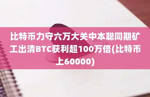 比特币力守六万大关中本聪同期矿工出清BTC获利超100万倍(比特币上60000)