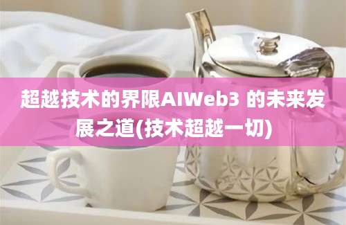 超越技术的界限AIWeb3 的未来发展之道(技术超越一切)