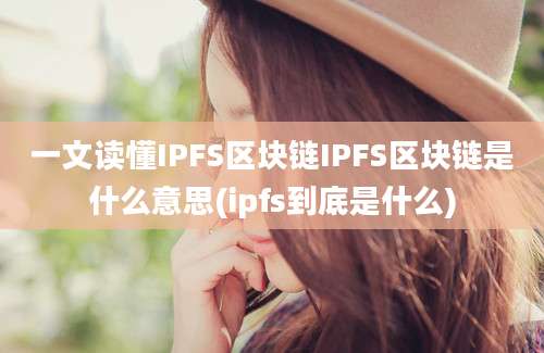 一文读懂IPFS区块链IPFS区块链是什么意思(ipfs到底是什么)