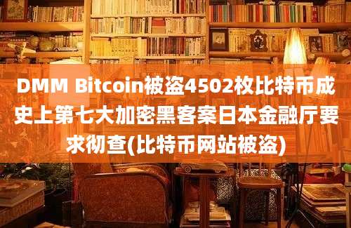 DMM Bitcoin被盗4502枚比特币成史上第七大加密黑客案日本金融厅要求彻查(比特币网站被盗)