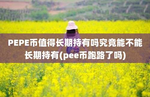 PEPE币值得长期持有吗究竟能不能长期持有(pee币跑路了吗)