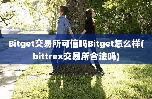 Bitget交易所可信吗Bitget怎么样(bittrex交易所合法吗)