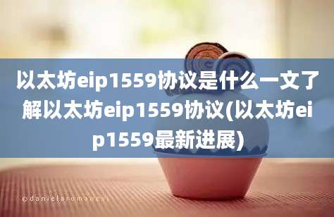 以太坊eip1559协议是什么一文了解以太坊eip1559协议(以太坊eip1559最新进展)