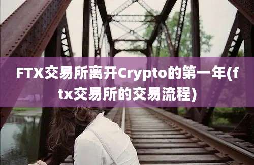 FTX交易所离开Crypto的第一年(ftx交易所的交易流程)