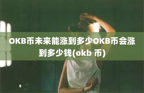 OKB币未来能涨到多少OKB币会涨到多少钱(okb 币)