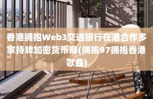 香港拥抱Web3交通银行在港合作多家持牌加密货币商(拥抱97拥抱香港歌曲)