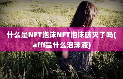 什么是NFT泡沫NFT泡沫破灭了吗(afff是什么泡沫液)