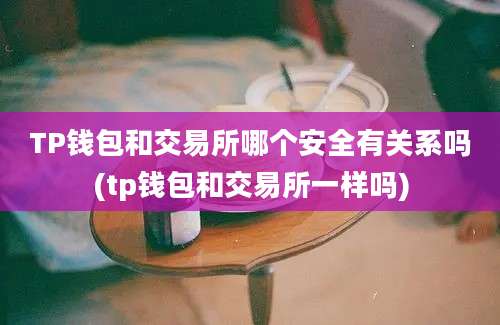 TP钱包和交易所哪个安全有关系吗(tp钱包和交易所一样吗)