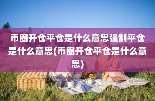 币圈开仓平仓是什么意思强制平仓是什么意思(币圈开仓平仓是什么意思)