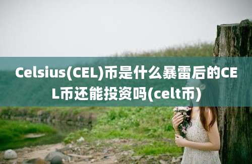 Celsius(CEL)币是什么暴雷后的CEL币还能投资吗(celt币)