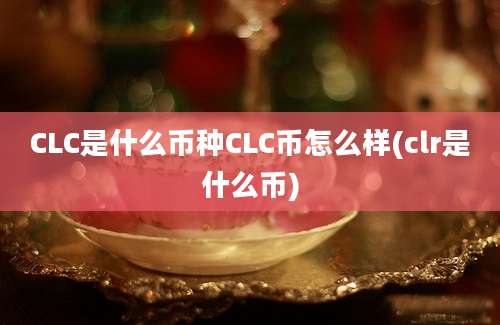 CLC是什么币种CLC币怎么样(clr是什么币)