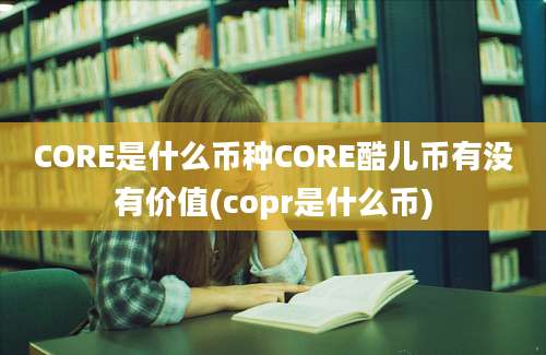 CORE是什么币种CORE酷儿币有没有价值(copr是什么币)