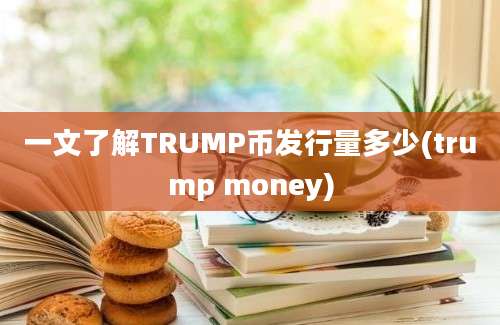 一文了解TRUMP币发行量多少(trump money)