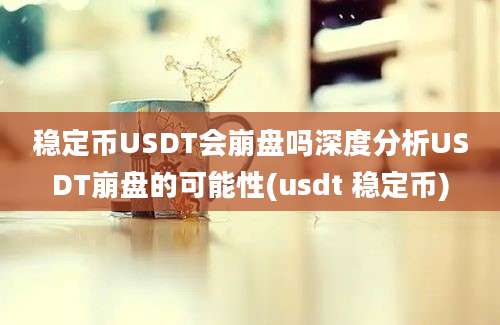 稳定币USDT会崩盘吗深度分析USDT崩盘的可能性(usdt 稳定币)