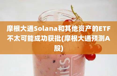 摩根大通Solana和其他资产的ETF不太可能成功获批(摩根大通预测A股)