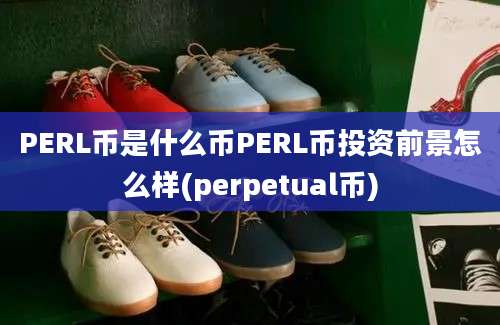 PERL币是什么币PERL币投资前景怎么样(perpetual币)