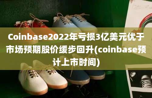 Coinbase2022年亏损3亿美元优于市场预期股价缓步回升(coinbase预计上市时间)