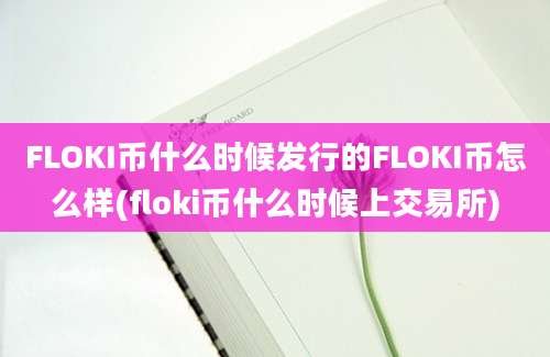 FLOKI币什么时候发行的FLOKI币怎么样(floki币什么时候上交易所)