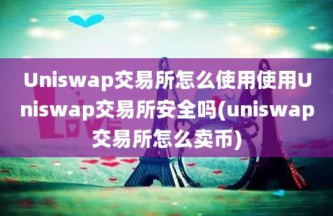 Uniswap交易所怎么使用使用Uniswap交易所安全吗(uniswap交易所怎么卖币)