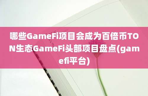 哪些GameFi项目会成为百倍币TON生态GameFi头部项目盘点(gamefi平台)