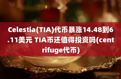 Celestia(TIA)代币暴涨14.48到6.11美元 TIA币还值得投资吗(centrifuge代币)