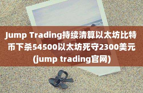 Jump Trading持续清算以太坊比特币下杀54500以太坊死守2300美元(jump trading官网)