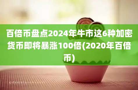 百倍币盘点2024年牛市这6种加密货币即将暴涨100倍(2020年百倍币)