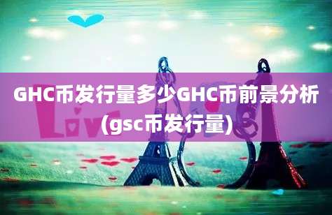 GHC币发行量多少GHC币前景分析(gsc币发行量)