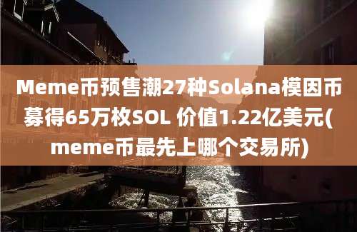 Meme币预售潮27种Solana模因币募得65万枚SOL 价值1.22亿美元(meme币最先上哪个交易所)