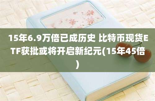 15年6.9万倍已成历史 比特币现货ETF获批或将开启新纪元(15年45倍)