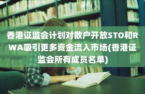 香港证监会计划对散户开放STO和RWA吸引更多资金流入市场(香港证监会所有成员名单)